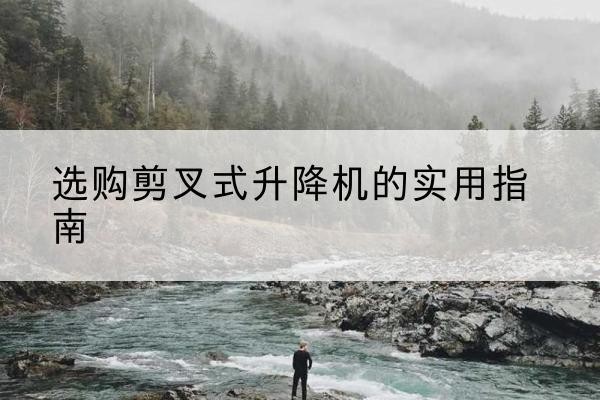 潼南区剪叉式升降机怎么选-选购剪叉式升降机的实用指南