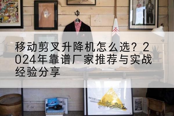 潼南区升降平台厂家推荐-移动剪叉升降机怎么选？2024年靠谱厂家推荐与实战经验分享