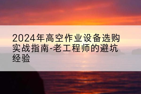 潼南区高空作业升降机厂家推荐-2024年高空作业设备选购实战指南-老工程师的避坑经验