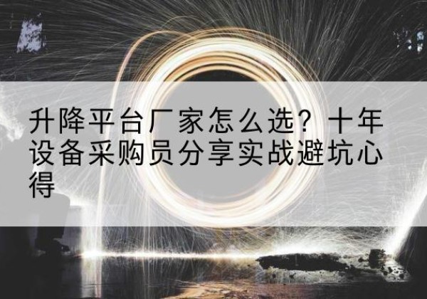 潼南区升降平台厂家-怎么选？十年设备采购员分享实战避坑心得