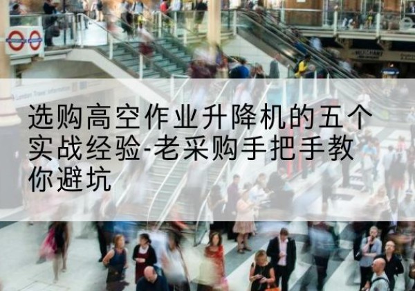 潼南区高空作业升降机厂家-选购高空作业升降机的五个实战经验-老采购手把手教你避坑