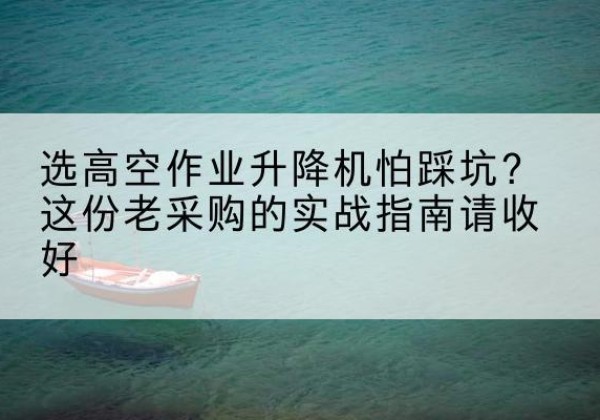 潼南区高空作业升降机厂家推荐-选高空作业升降机怕踩坑？这份老采购的实战指南请收好