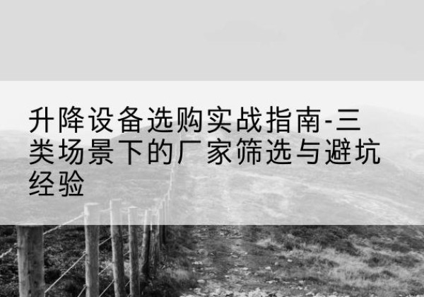 潼南区移动式升降机厂家推荐-升降设备选购实战指南-三类场景下的厂家筛选与避坑经验