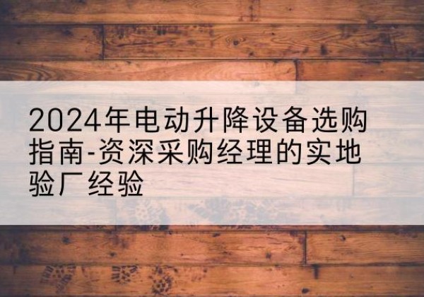 潼南区电动剪叉升降平台厂家-2024年电动升降设备选购指南-资深采购经理的实地验厂经验