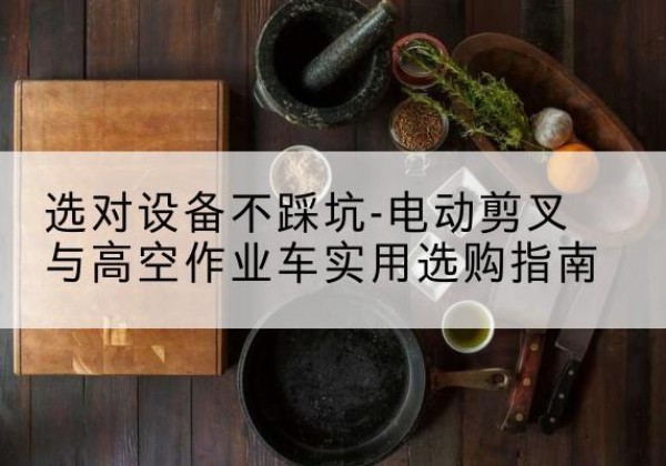 潼南区电动剪叉升降平台怎么选-选对设备不踩坑-电动剪叉与高空作业车实用选购指南