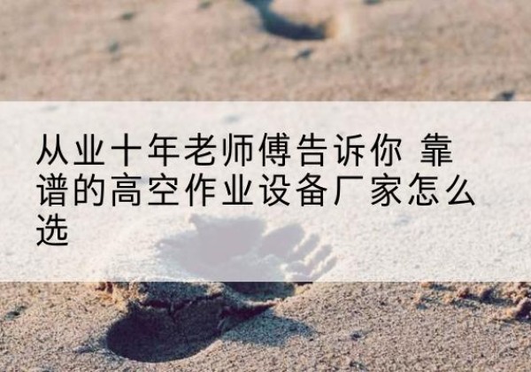 潼南区高空作业升降机厂家推荐-从业十年老师傅告诉你 靠谱的高空作业设备厂家怎么选