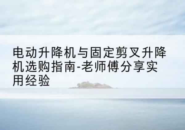 潼南区电动升降机怎么选-电动升降机与固定剪叉升降机选购指南-老师傅分享实用经验
