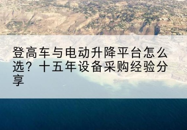潼南区登高车厂家厂家-登高车与电动升降平台怎么选？十五年设备采购经验分享