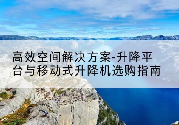 潼南区升降平台厂家-*空间解决方案-升降平台与移动式升降机选购指南