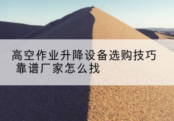 潼南区电动升降平台厂家推荐-高空作业升降设备选购技巧 靠谱厂家怎么找