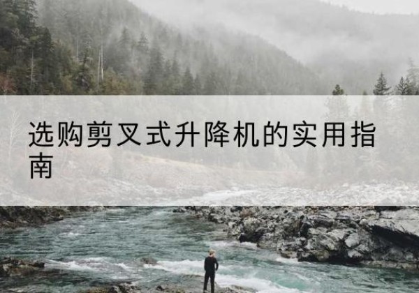 潼南区剪叉式升降机怎么选-选购剪叉式升降机的实用指南
