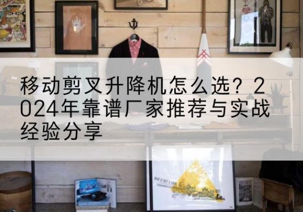 潼南区升降平台厂家推荐-移动剪叉升降机怎么选？2024年靠谱厂家推荐与实战经验分享