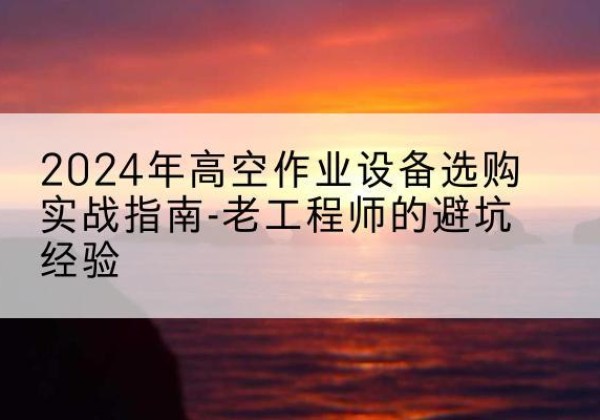 潼南区高空作业升降机厂家推荐-2024年高空作业设备选购实战指南-老工程师的避坑经验